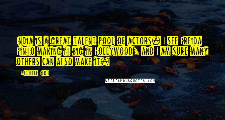 Michelle Yeoh Quotes: India is a great talent pool of actors. I see Freida Pinto making it big in Hollywood, and I am sure many others can also make it.