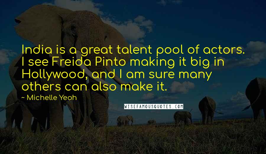 Michelle Yeoh Quotes: India is a great talent pool of actors. I see Freida Pinto making it big in Hollywood, and I am sure many others can also make it.