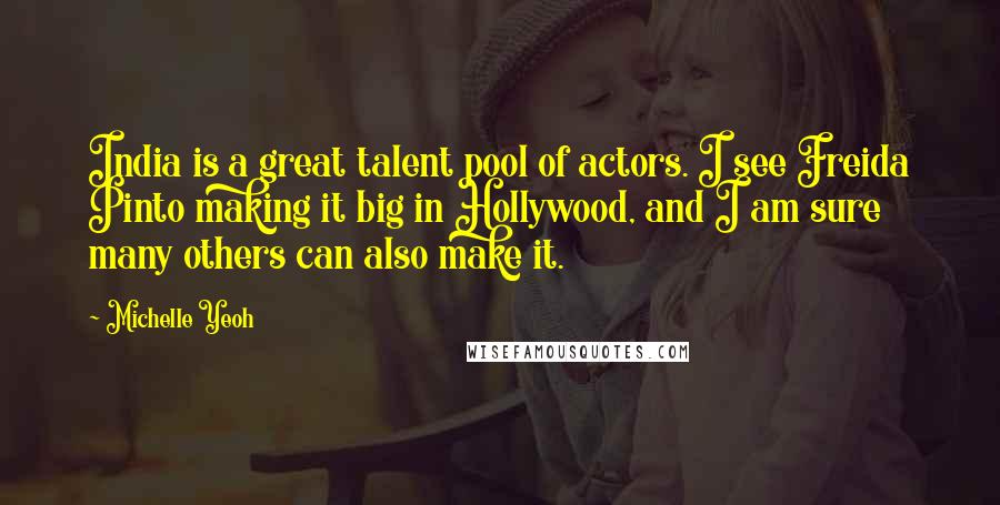 Michelle Yeoh Quotes: India is a great talent pool of actors. I see Freida Pinto making it big in Hollywood, and I am sure many others can also make it.