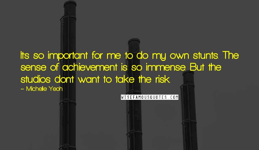 Michelle Yeoh Quotes: It's so important for me to do my own stunts. The sense of achievement is so immense. But the studios don't want to take the risk.