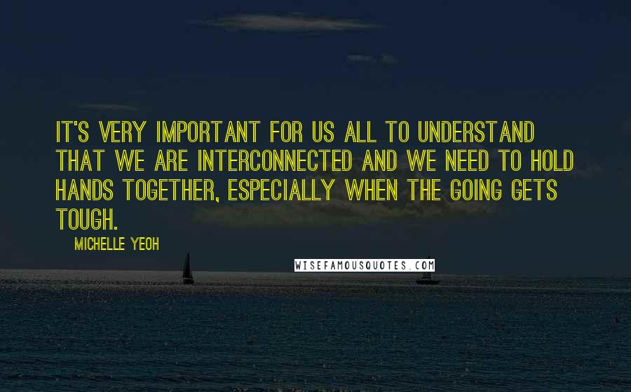 Michelle Yeoh Quotes: It's very important for us all to understand that we are interconnected and we need to hold hands together, especially when the going gets tough.