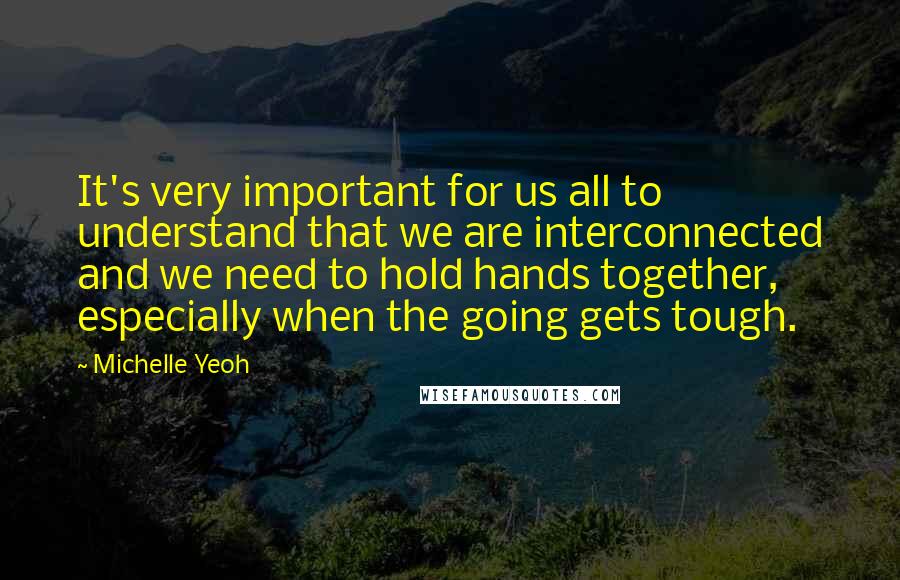 Michelle Yeoh Quotes: It's very important for us all to understand that we are interconnected and we need to hold hands together, especially when the going gets tough.