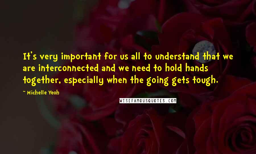 Michelle Yeoh Quotes: It's very important for us all to understand that we are interconnected and we need to hold hands together, especially when the going gets tough.