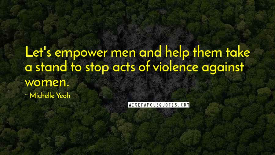 Michelle Yeoh Quotes: Let's empower men and help them take a stand to stop acts of violence against women.