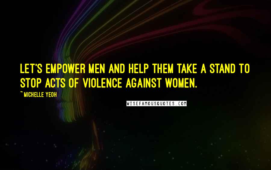 Michelle Yeoh Quotes: Let's empower men and help them take a stand to stop acts of violence against women.