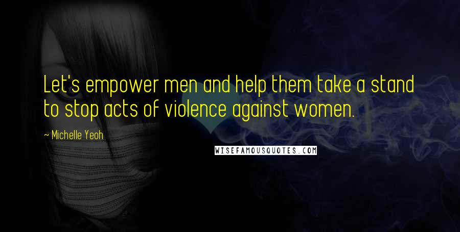 Michelle Yeoh Quotes: Let's empower men and help them take a stand to stop acts of violence against women.
