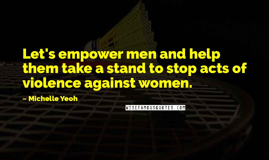 Michelle Yeoh Quotes: Let's empower men and help them take a stand to stop acts of violence against women.