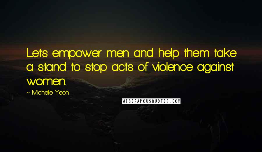 Michelle Yeoh Quotes: Let's empower men and help them take a stand to stop acts of violence against women.