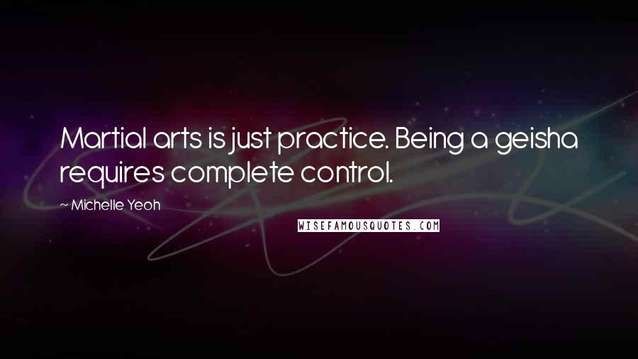 Michelle Yeoh Quotes: Martial arts is just practice. Being a geisha requires complete control.