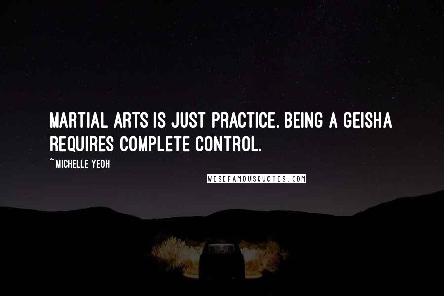 Michelle Yeoh Quotes: Martial arts is just practice. Being a geisha requires complete control.