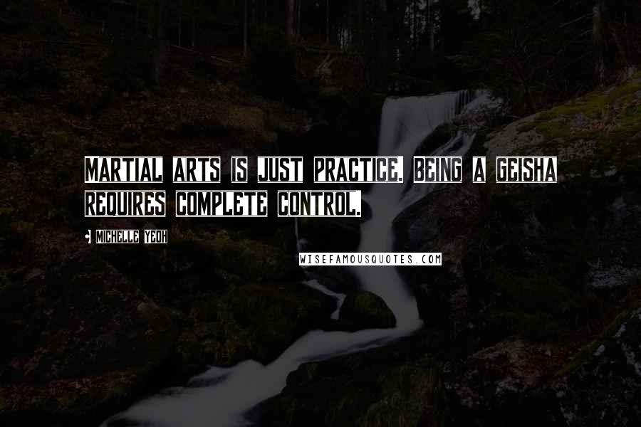 Michelle Yeoh Quotes: Martial arts is just practice. Being a geisha requires complete control.