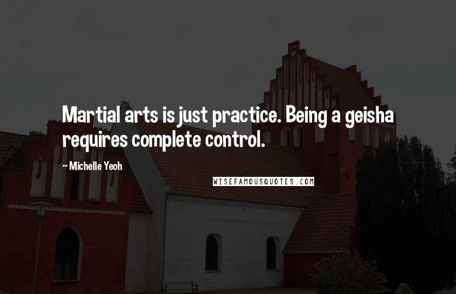 Michelle Yeoh Quotes: Martial arts is just practice. Being a geisha requires complete control.