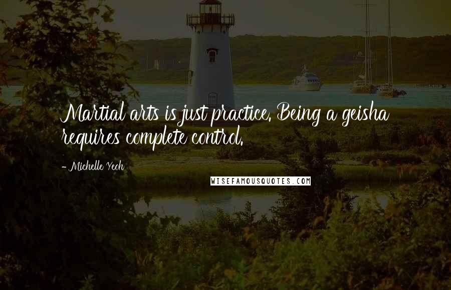 Michelle Yeoh Quotes: Martial arts is just practice. Being a geisha requires complete control.