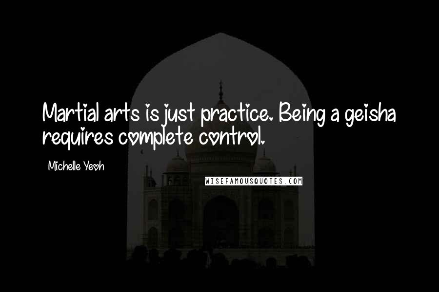 Michelle Yeoh Quotes: Martial arts is just practice. Being a geisha requires complete control.