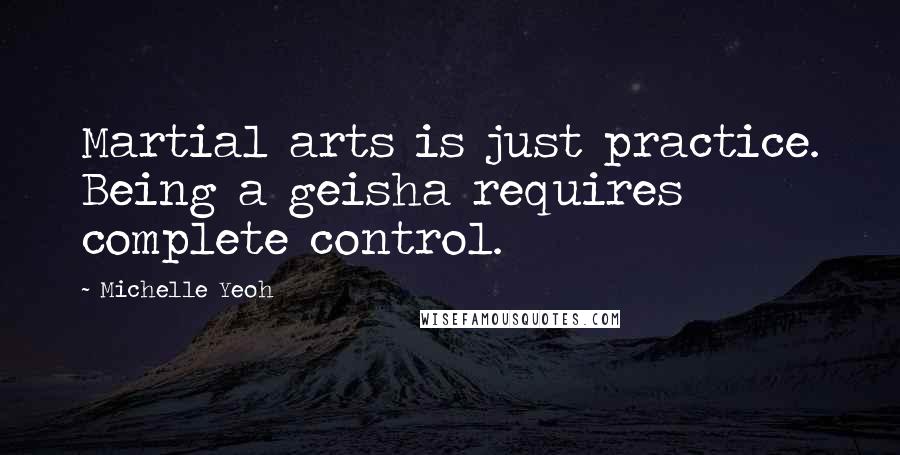 Michelle Yeoh Quotes: Martial arts is just practice. Being a geisha requires complete control.