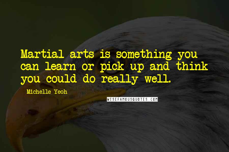 Michelle Yeoh Quotes: Martial arts is something you can learn or pick up and think you could do really well.