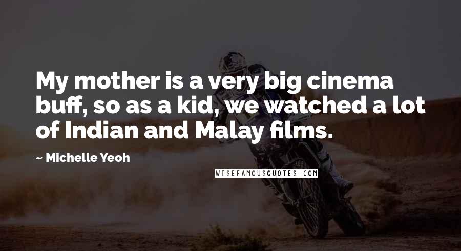 Michelle Yeoh Quotes: My mother is a very big cinema buff, so as a kid, we watched a lot of Indian and Malay films.