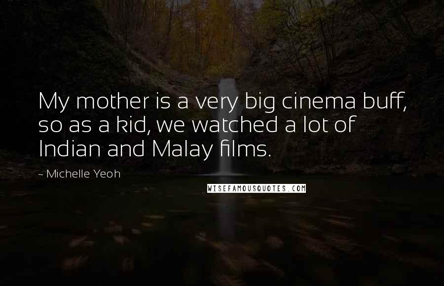 Michelle Yeoh Quotes: My mother is a very big cinema buff, so as a kid, we watched a lot of Indian and Malay films.