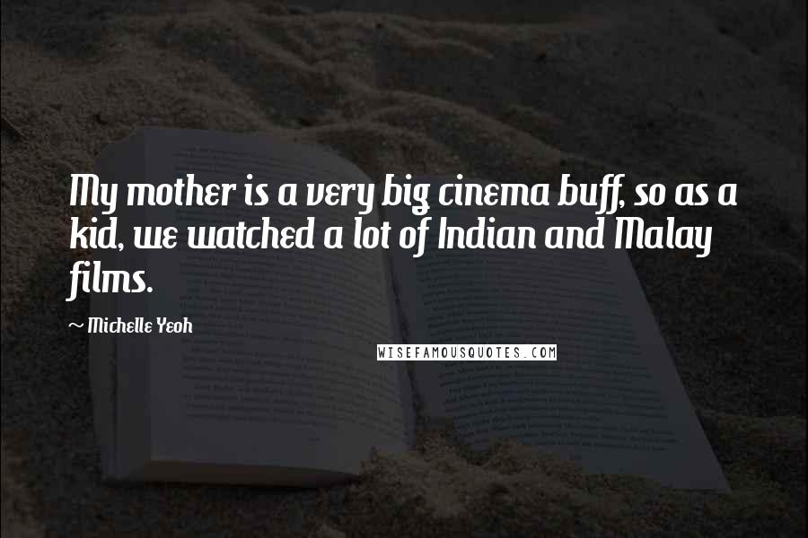 Michelle Yeoh Quotes: My mother is a very big cinema buff, so as a kid, we watched a lot of Indian and Malay films.