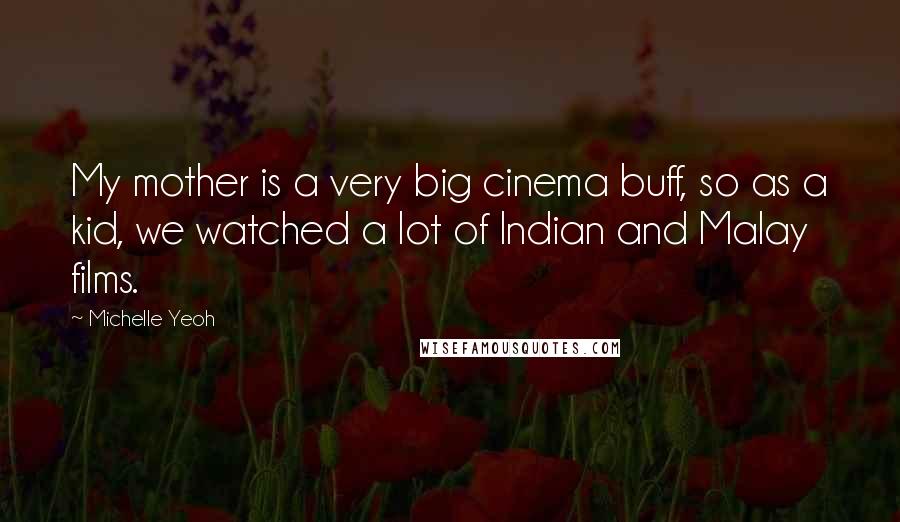 Michelle Yeoh Quotes: My mother is a very big cinema buff, so as a kid, we watched a lot of Indian and Malay films.