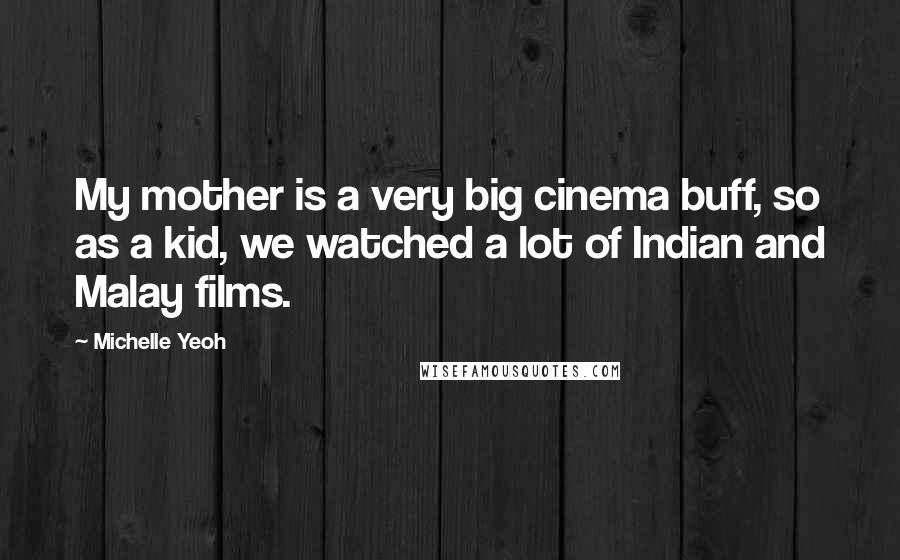 Michelle Yeoh Quotes: My mother is a very big cinema buff, so as a kid, we watched a lot of Indian and Malay films.