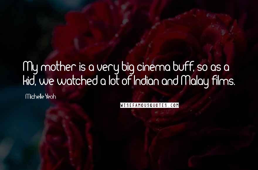 Michelle Yeoh Quotes: My mother is a very big cinema buff, so as a kid, we watched a lot of Indian and Malay films.