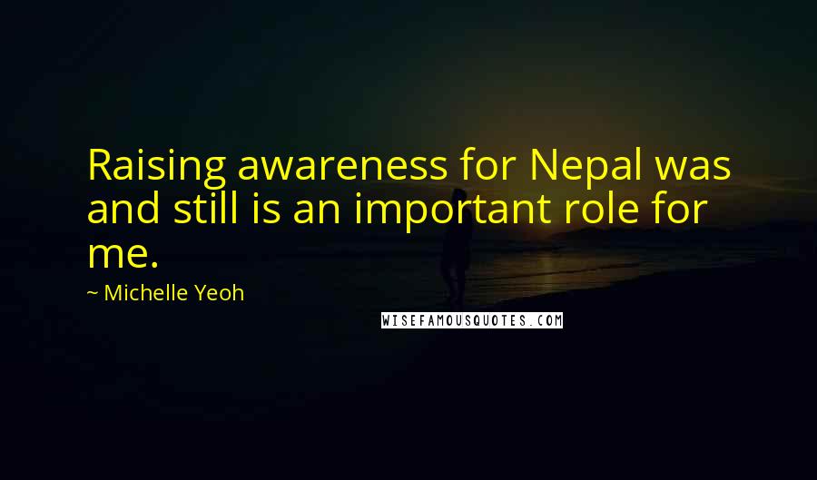 Michelle Yeoh Quotes: Raising awareness for Nepal was and still is an important role for me.