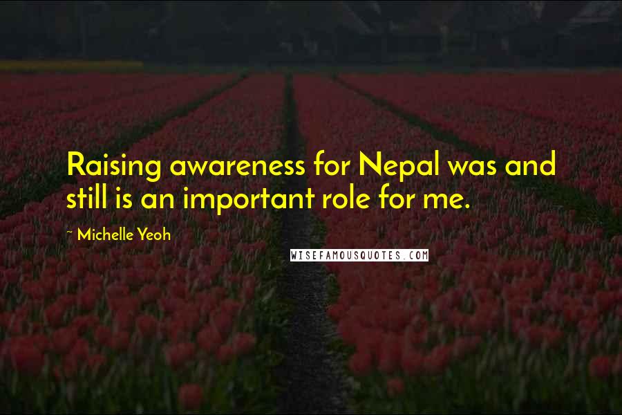 Michelle Yeoh Quotes: Raising awareness for Nepal was and still is an important role for me.