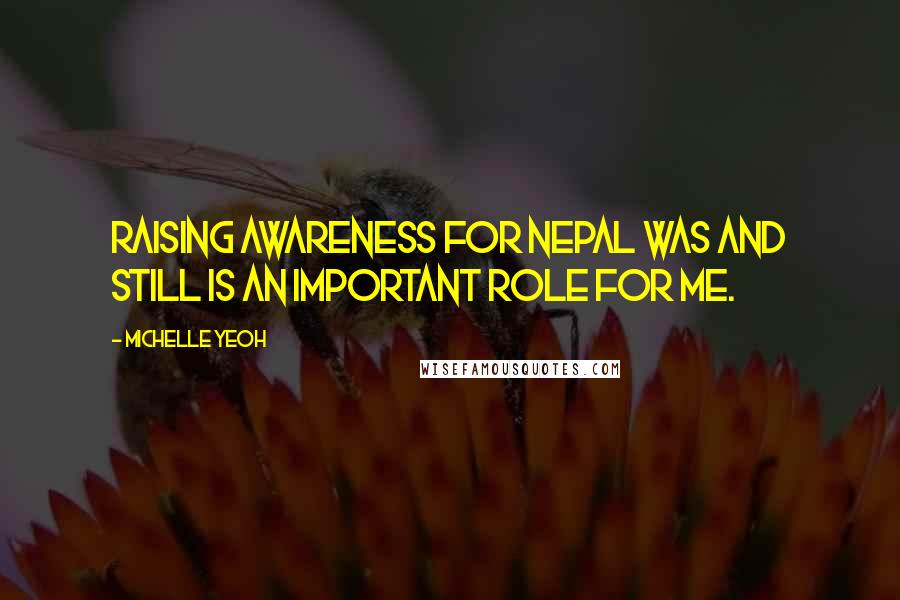 Michelle Yeoh Quotes: Raising awareness for Nepal was and still is an important role for me.