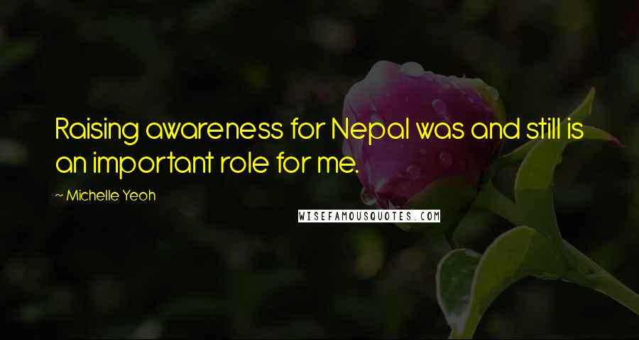 Michelle Yeoh Quotes: Raising awareness for Nepal was and still is an important role for me.