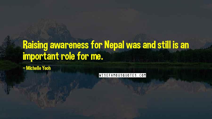 Michelle Yeoh Quotes: Raising awareness for Nepal was and still is an important role for me.