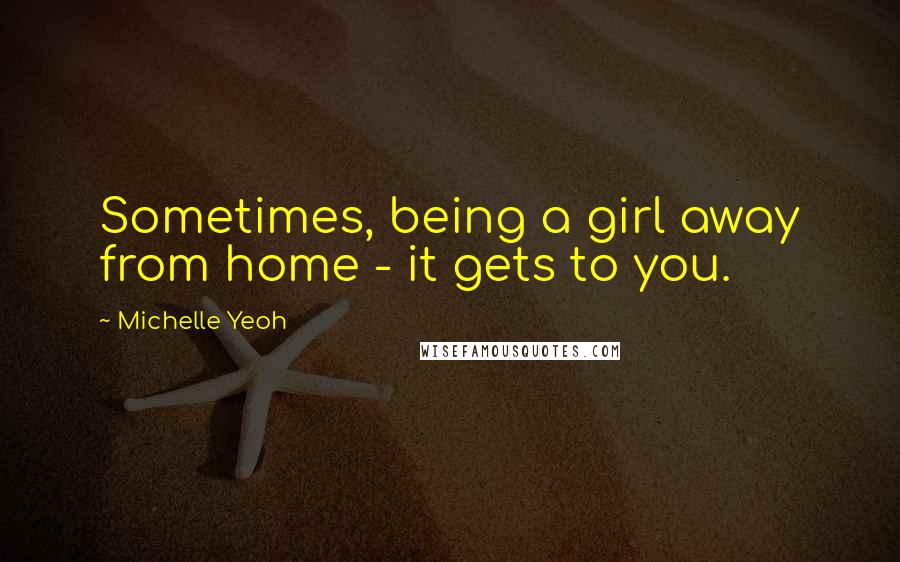 Michelle Yeoh Quotes: Sometimes, being a girl away from home - it gets to you.