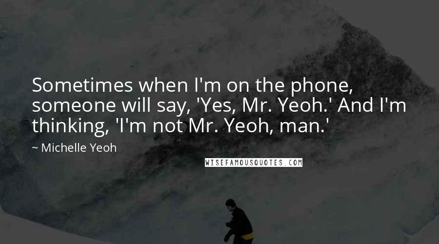 Michelle Yeoh Quotes: Sometimes when I'm on the phone, someone will say, 'Yes, Mr. Yeoh.' And I'm thinking, 'I'm not Mr. Yeoh, man.'