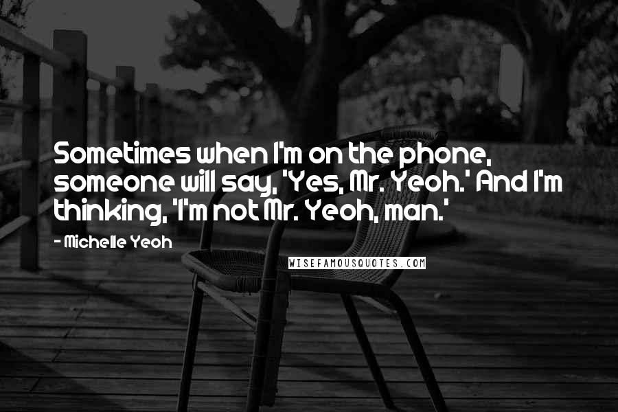 Michelle Yeoh Quotes: Sometimes when I'm on the phone, someone will say, 'Yes, Mr. Yeoh.' And I'm thinking, 'I'm not Mr. Yeoh, man.'