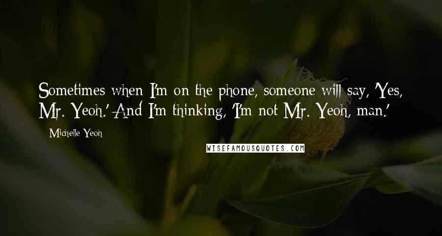 Michelle Yeoh Quotes: Sometimes when I'm on the phone, someone will say, 'Yes, Mr. Yeoh.' And I'm thinking, 'I'm not Mr. Yeoh, man.'