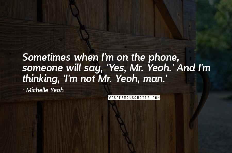 Michelle Yeoh Quotes: Sometimes when I'm on the phone, someone will say, 'Yes, Mr. Yeoh.' And I'm thinking, 'I'm not Mr. Yeoh, man.'