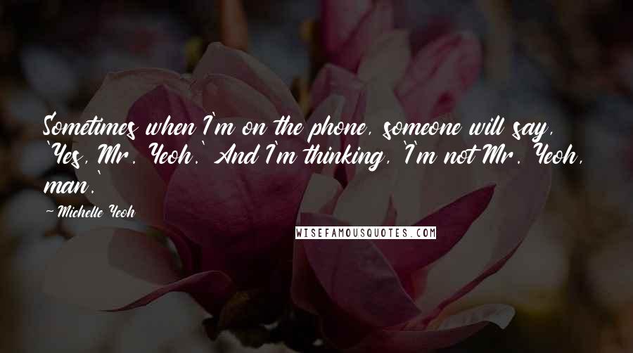 Michelle Yeoh Quotes: Sometimes when I'm on the phone, someone will say, 'Yes, Mr. Yeoh.' And I'm thinking, 'I'm not Mr. Yeoh, man.'