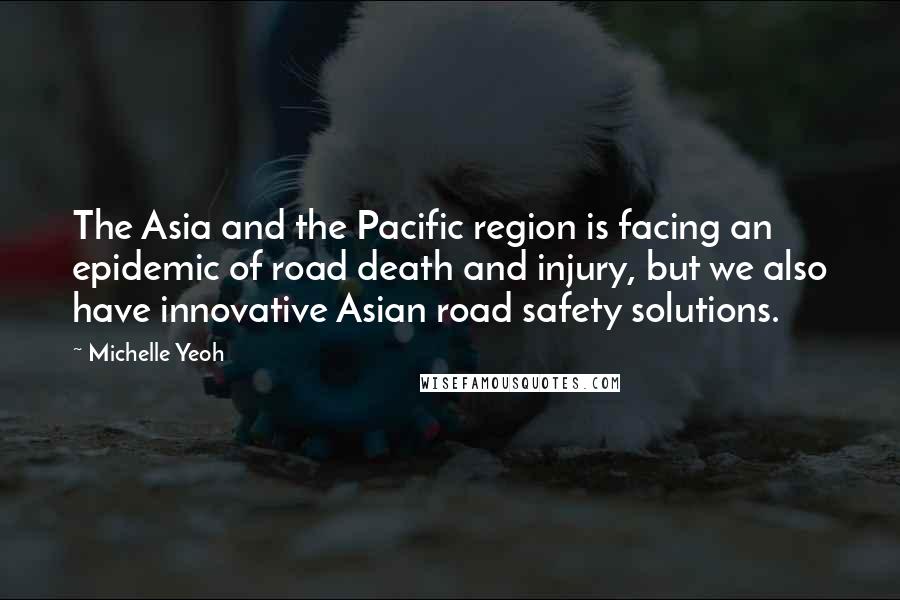 Michelle Yeoh Quotes: The Asia and the Pacific region is facing an epidemic of road death and injury, but we also have innovative Asian road safety solutions.