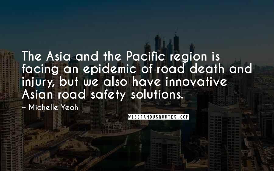 Michelle Yeoh Quotes: The Asia and the Pacific region is facing an epidemic of road death and injury, but we also have innovative Asian road safety solutions.