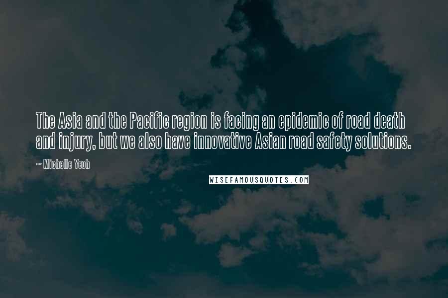 Michelle Yeoh Quotes: The Asia and the Pacific region is facing an epidemic of road death and injury, but we also have innovative Asian road safety solutions.