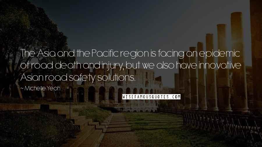 Michelle Yeoh Quotes: The Asia and the Pacific region is facing an epidemic of road death and injury, but we also have innovative Asian road safety solutions.