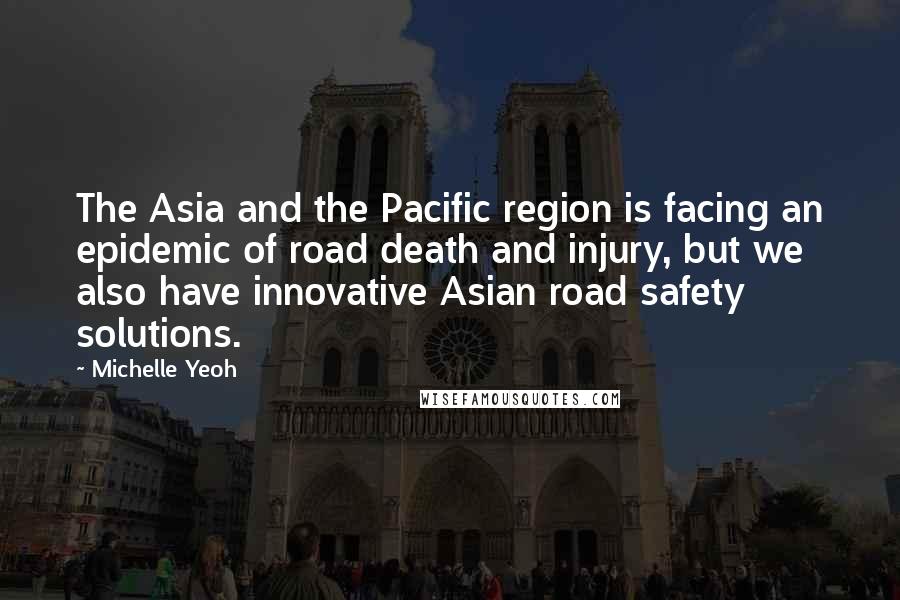 Michelle Yeoh Quotes: The Asia and the Pacific region is facing an epidemic of road death and injury, but we also have innovative Asian road safety solutions.