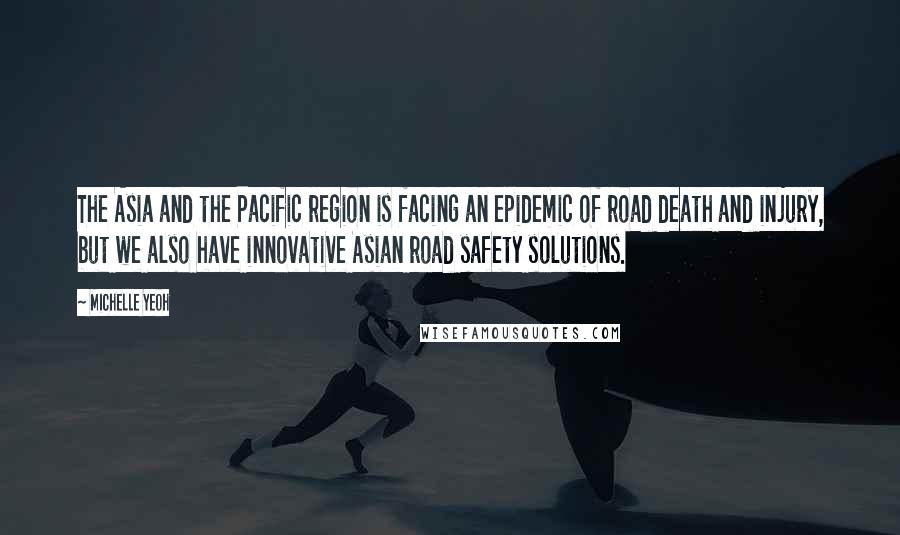 Michelle Yeoh Quotes: The Asia and the Pacific region is facing an epidemic of road death and injury, but we also have innovative Asian road safety solutions.