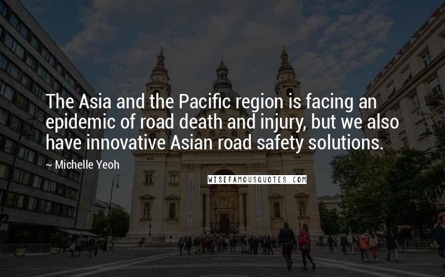 Michelle Yeoh Quotes: The Asia and the Pacific region is facing an epidemic of road death and injury, but we also have innovative Asian road safety solutions.