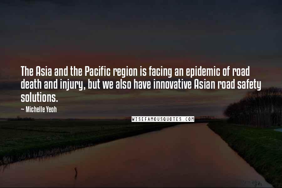 Michelle Yeoh Quotes: The Asia and the Pacific region is facing an epidemic of road death and injury, but we also have innovative Asian road safety solutions.