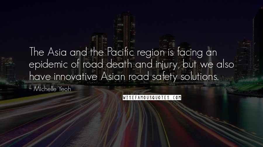 Michelle Yeoh Quotes: The Asia and the Pacific region is facing an epidemic of road death and injury, but we also have innovative Asian road safety solutions.