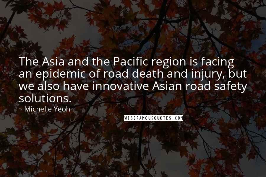Michelle Yeoh Quotes: The Asia and the Pacific region is facing an epidemic of road death and injury, but we also have innovative Asian road safety solutions.