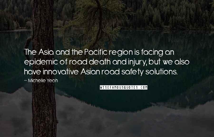 Michelle Yeoh Quotes: The Asia and the Pacific region is facing an epidemic of road death and injury, but we also have innovative Asian road safety solutions.