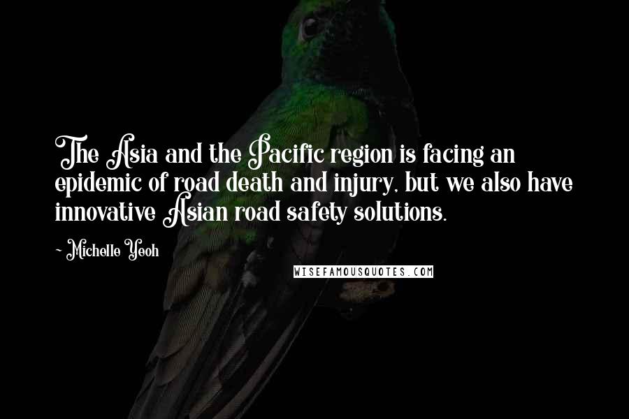 Michelle Yeoh Quotes: The Asia and the Pacific region is facing an epidemic of road death and injury, but we also have innovative Asian road safety solutions.