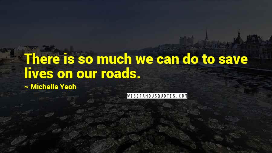 Michelle Yeoh Quotes: There is so much we can do to save lives on our roads.